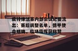 开云娱乐-底特律活塞内部会议纪要流出：赛后调整名单，德甲使命明确，临场指挥获称赞-开云娱乐